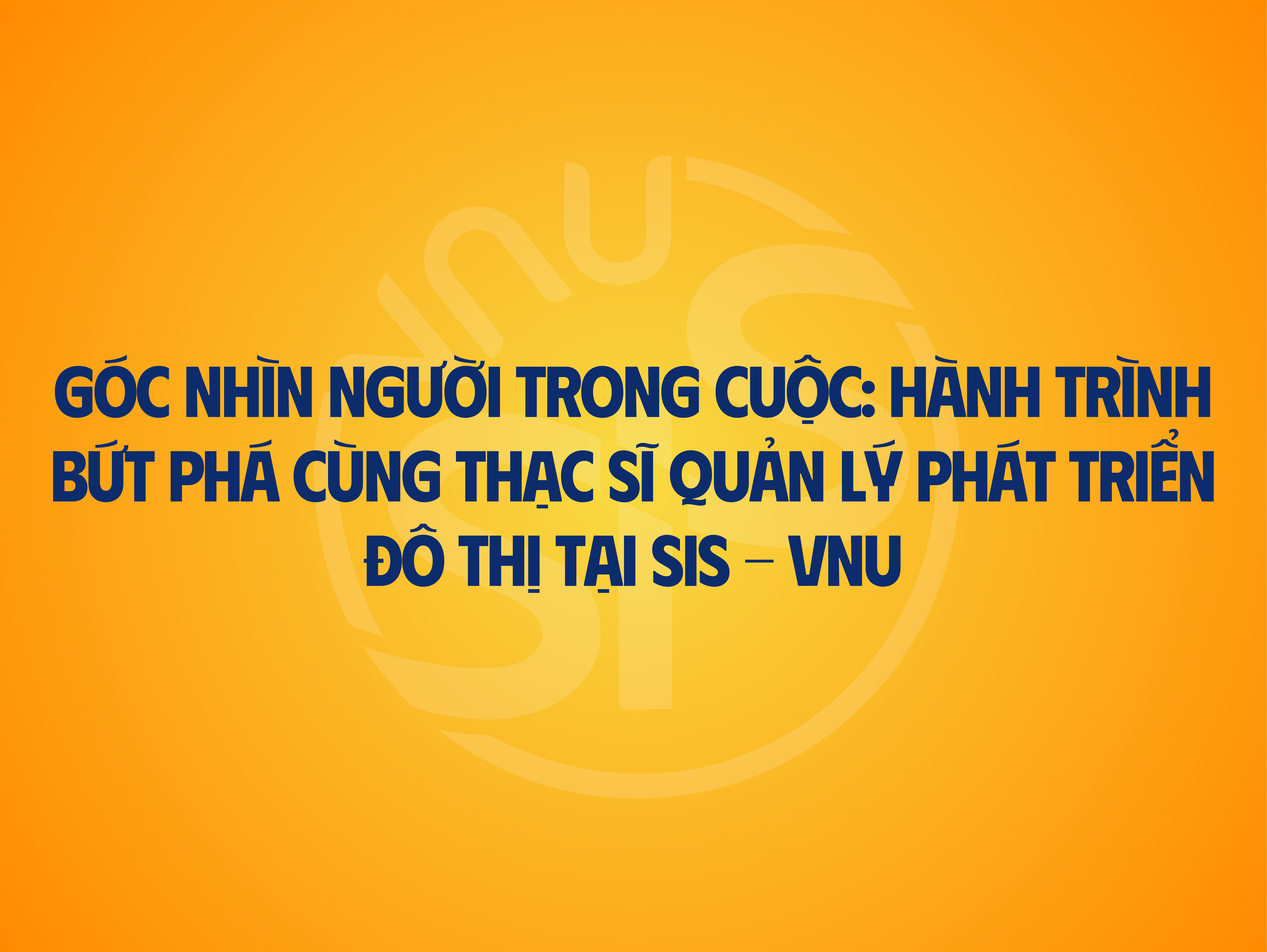 Góc Nhìn Người Trong Cuộc: Hành Trình Bứt Phá Cùng Thạc Sĩ Quản Lý Phát Triển Đô Thị Tại SIS - VNU
